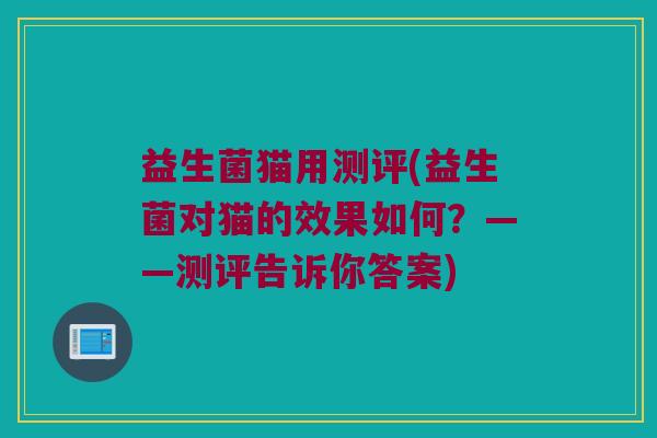 益生菌猫用测评(益生菌对猫的效果如何？——测评告诉你答案)