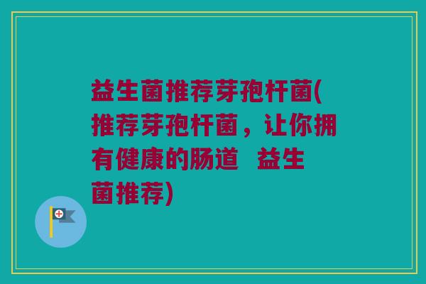 益生菌推荐芽孢杆菌(推荐芽孢杆菌，让你拥有健康的肠道  益生菌推荐)