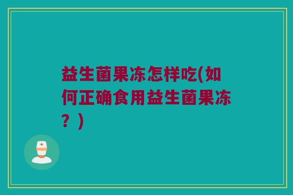 益生菌果冻怎样吃(如何正确食用益生菌果冻？)