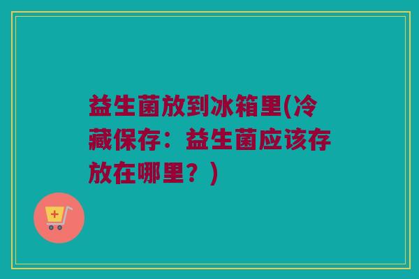 益生菌放到冰箱里(冷藏保存：益生菌应该存放在哪里？)