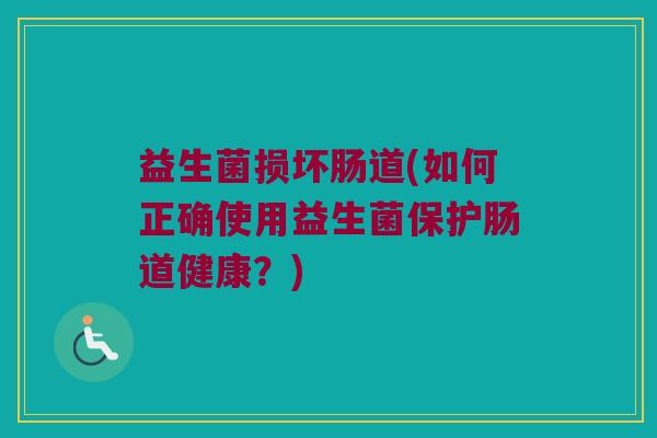 益生菌损坏肠道(如何正确使用益生菌保护肠道健康？)