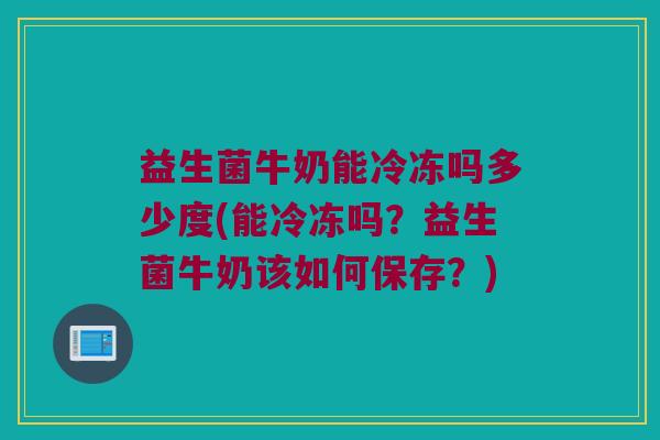 益生菌牛奶能冷冻吗多少度(能冷冻吗？益生菌牛奶该如何保存？)