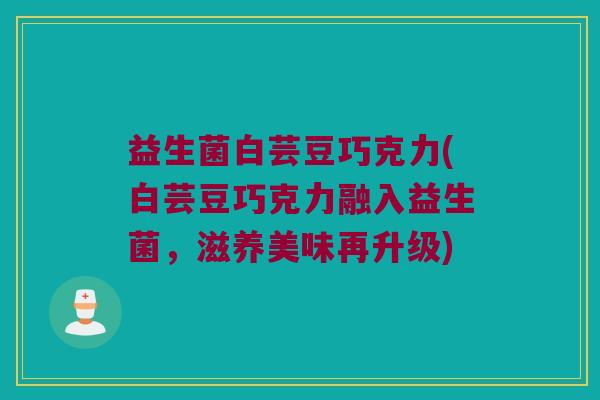 益生菌白芸豆巧克力(白芸豆巧克力融入益生菌,滋养美味再升级) 益生菌白芸豆巧克力(白芸豆巧克力融入益生菌,滋养美味再升级)