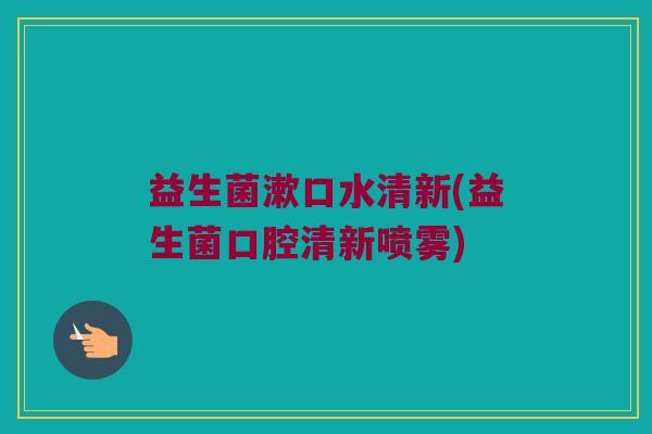 益生菌漱口水清新(益生菌口腔清新喷雾)