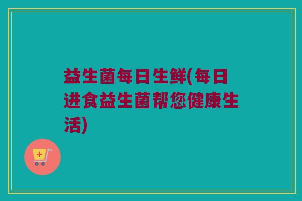 益生菌每日生鲜(每日进食益生菌帮您健康生活)