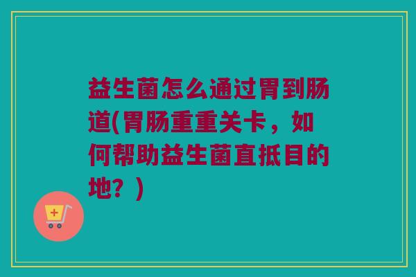 益生菌怎么通过胃到肠道(胃肠重重关卡，如何帮助益生菌直抵目的地？)