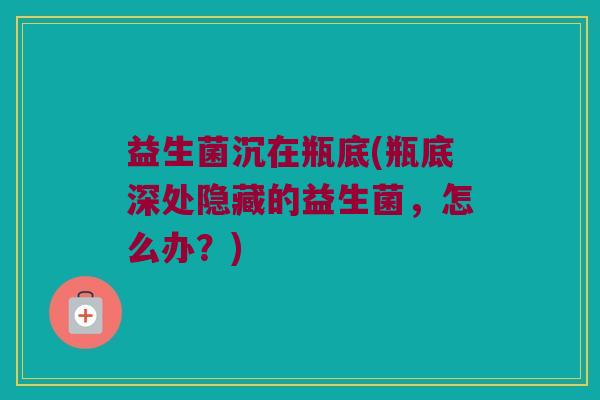 益生菌沉在瓶底(瓶底深处隐藏的益生菌，怎么办？)