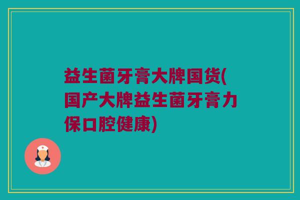 益生菌牙膏大牌国货(国产大牌益生菌牙膏力保口腔健康)
