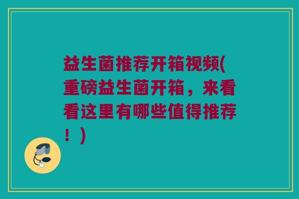 益生菌推荐开箱视频(重磅益生菌开箱，来看看这里有哪些值得推荐！)