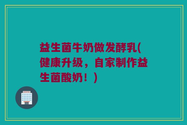 益生菌牛奶做发酵乳(健康升级，自家制作益生菌酸奶！)