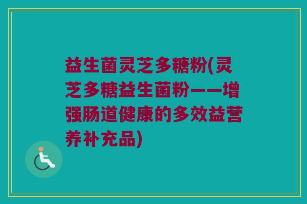 益生菌灵芝多糖粉(灵芝多糖益生菌粉——增强肠道健康的多效益营养补充品)