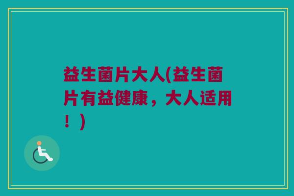 益生菌片大人(益生菌片有益健康，大人适用！)