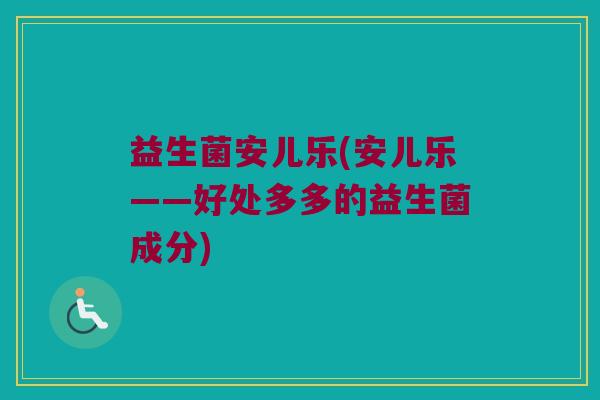益生菌安儿乐(安儿乐——好处多多的益生菌成分) 益生菌安儿乐(安儿乐——好处多多的益生菌成分)