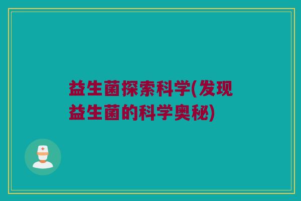 益生菌探索科学(发现益生菌的科学奥秘) 益生菌探索科学(发现益生菌的科学奥秘)
