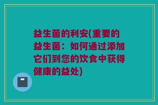 益生菌的利安(重要的益生菌：如何通过添加它们到您的饮食中获得健康的益处)