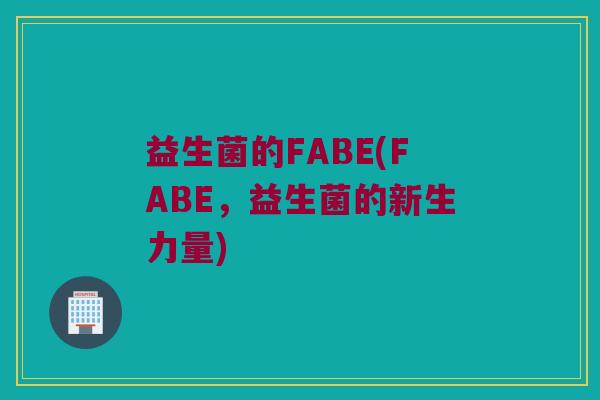 益生菌的FABE(FABE，益生菌的新生力量)