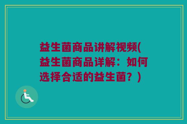 益生菌商品讲解视频(益生菌商品详解：如何选择合适的益生菌？)