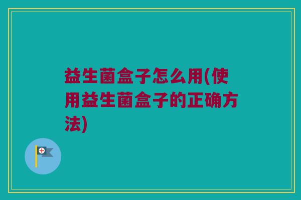 益生菌盒子怎么用(使用益生菌盒子的正确方法)