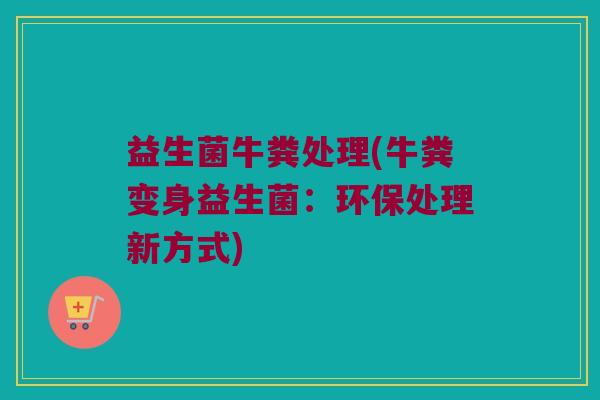 益生菌牛粪处理(牛粪变身益生菌：环保处理新方式)