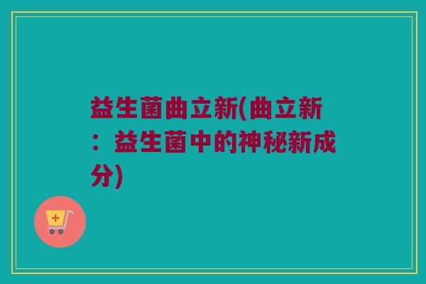 益生菌曲立新(曲立新：益生菌中的神秘新成分)