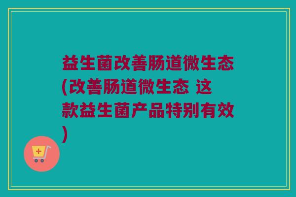 益生菌改善肠道微生态(改善肠道微生态 这款益生菌产品特别有效)