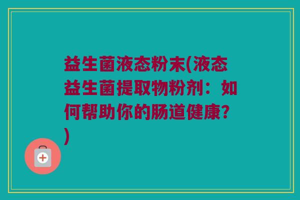 益生菌液态粉末(液态益生菌提取物粉剂：如何帮助你的肠道健康？)