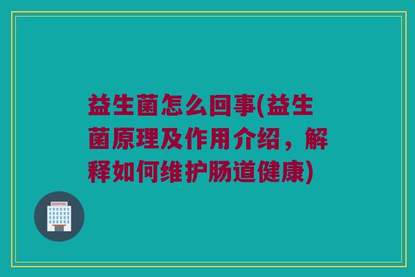 益生菌怎么回事(益生菌原理及作用介绍，解释如何维护肠道健康)