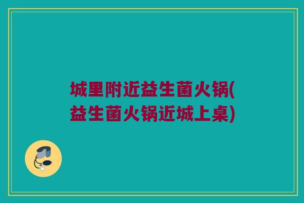 城里附近益生菌火锅(益生菌火锅近城上桌)