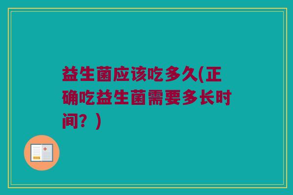 益生菌应该吃多久(正确吃益生菌需要多长时间？)