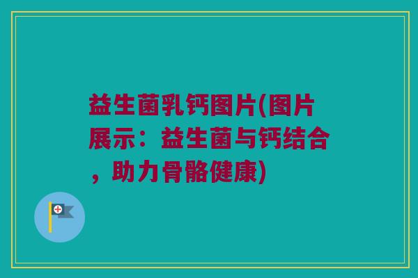 益生菌乳钙图片(图片展示:益生菌与钙结合,助力骨骼健康) 益生菌乳钙图片(图片展示:益生菌与钙结合,助力骨骼健康)