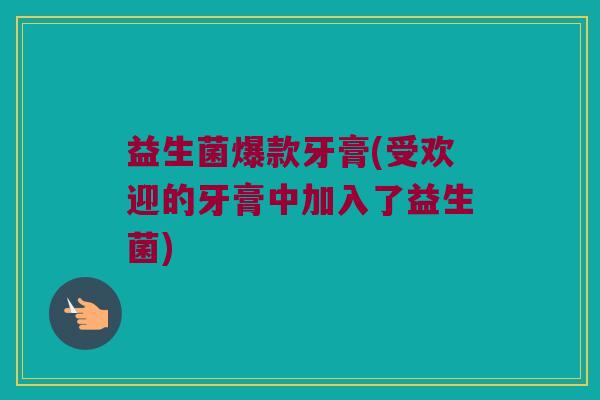 益生菌爆款牙膏(受欢迎的牙膏中加入了益生菌) 益生菌爆款牙膏(受欢迎的牙膏中加入了益生菌)