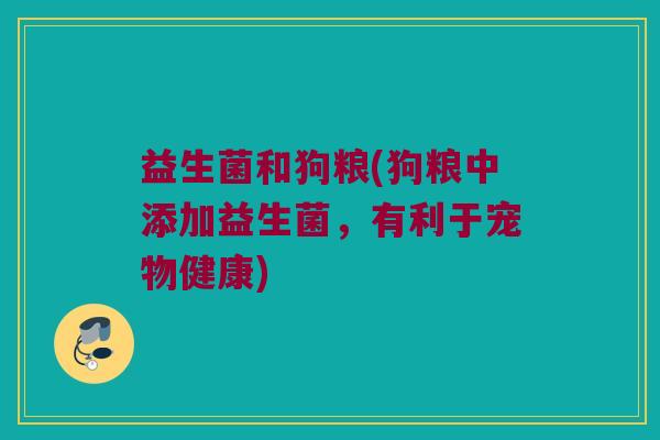益生菌和狗粮(狗粮中添加益生菌，有利于宠物健康)