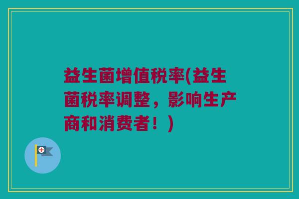 益生菌增值税率(益生菌税率调整，影响生产商和消费者！)