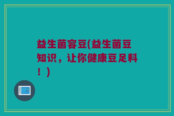 益生菌容豆(益生菌豆知识，让你健康豆足料！)