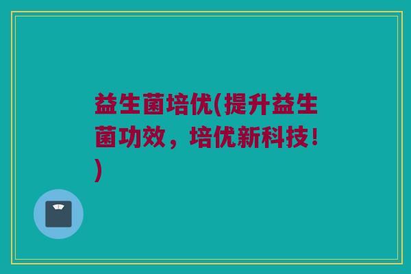 益生菌培优(提升益生菌功效，培优新科技！)