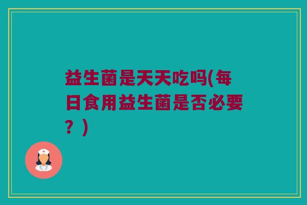 益生菌是天天吃吗(每日食用益生菌是否必要？)