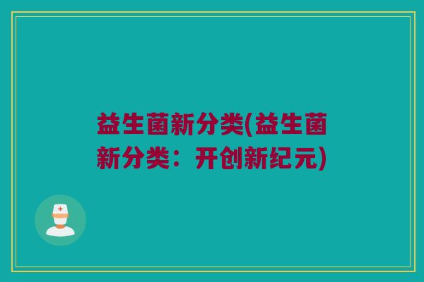 益生菌新分类(益生菌新分类:开创新纪元) 益生菌新分类(益生菌新分类:开创新纪元)