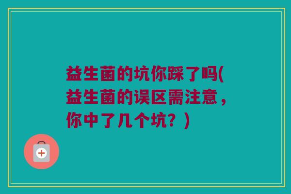 益生菌的坑你踩了吗(益生菌的误区需注意,你中了几个坑?) 益生菌的坑你踩了吗(益生菌的误区需注意,你中了几个坑?)
