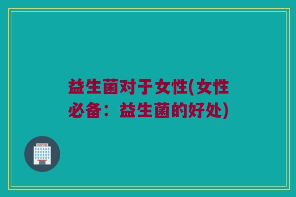 益生菌对于女性(女性必备：益生菌的好处)