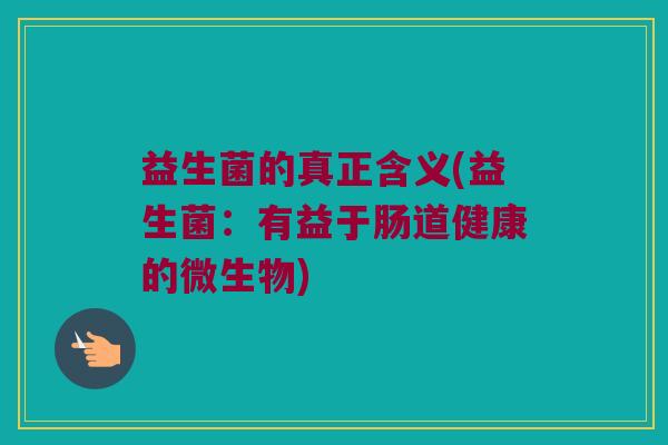 益生菌的真正含义(益生菌：有益于肠道健康的微生物)