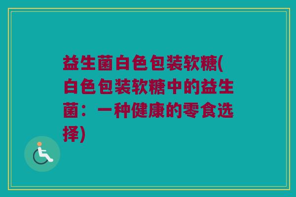 益生菌白色包装软糖(白色包装软糖中的益生菌：一种健康的零食选择)
