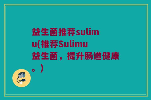 益生菌推荐sulimu(推荐Sulimu益生菌,提升肠道健康。) 益生菌推荐sulimu(推荐Sulimu益生菌,提升肠道健康。)