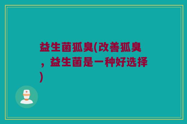 益生菌狐臭(改善狐臭，益生菌是一种好选择)