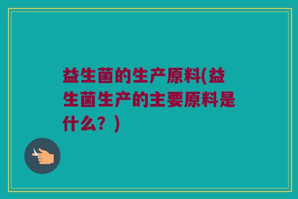益生菌的生产原料(益生菌生产的主要原料是什么？)