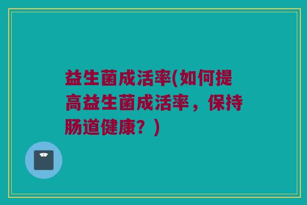 益生菌成活率(如何提高益生菌成活率，保持肠道健康？)