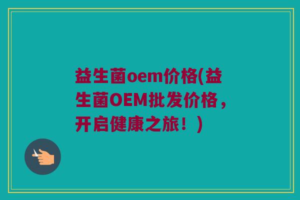 益生菌oem价格(益生菌OEM批发价格，开启健康之旅！)