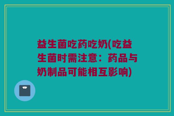 益生菌吃药吃奶(吃益生菌时需注意：药品与奶制品可能相互影响)