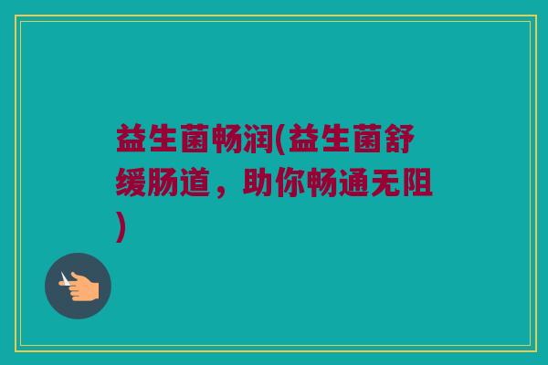 益生菌畅润(益生菌舒缓肠道，助你畅通无阻)