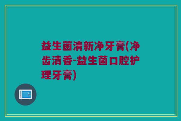 益生菌清新净牙膏(净齿清香-益生菌口腔护理牙膏)