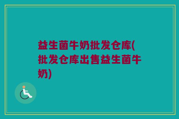 益生菌牛奶批发仓库(批发仓库出售益生菌牛奶) 益生菌牛奶批发仓库(批发仓库出售益生菌牛奶)